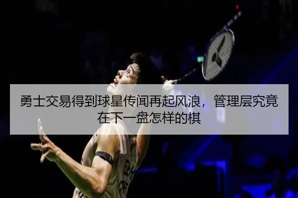 勇士交易得到球星传闻再起风浪，管理层究竟在下一盘怎样的棋